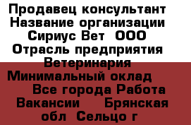 Продавец-консультант › Название организации ­ Сириус Вет, ООО › Отрасль предприятия ­ Ветеринария › Минимальный оклад ­ 9 000 - Все города Работа » Вакансии   . Брянская обл.,Сельцо г.